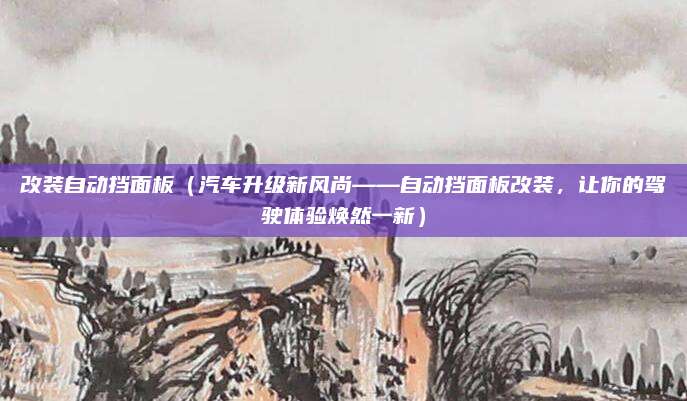 改装自动挡面板(汽车升级新风尚——自动挡面板改装,让你的驾驶体验焕然一新)