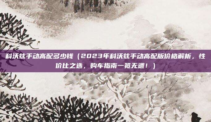 科沃兹手动高配多少钱(2023年科沃兹手动高配版价格解析,性价比之选,购车指南一览无遗!)