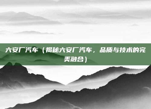 六安厂汽车（揭秘六安厂汽车，品质与技术的完美融合）