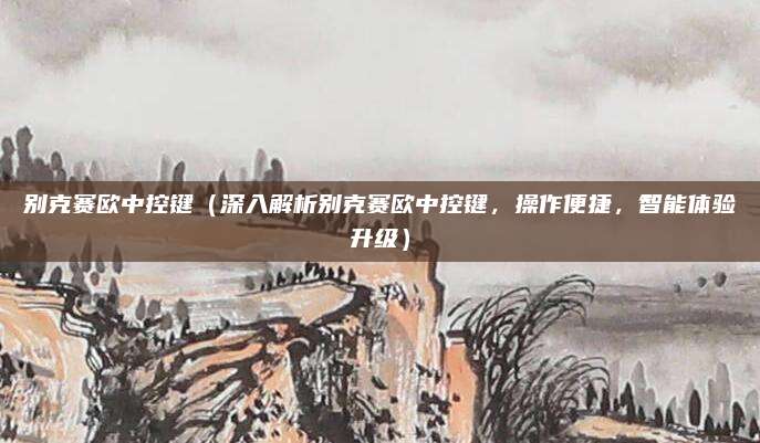 别克赛欧中控键(深入解析别克赛欧中控键,操作便捷,智能体验升级)