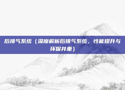 后排气系统(深度解析后排气系统,性能提升与环保并重)