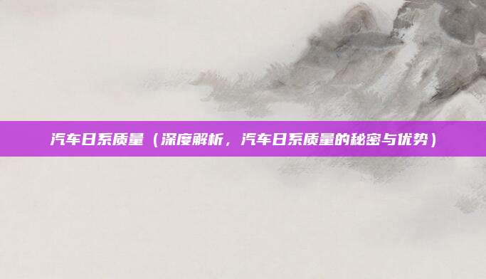 汽车日系质量（深度解析，汽车日系质量的秘密与优势）