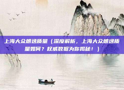 上海大众朗逸质量(深度解析,上海大众朗逸质量如何?权威数据为你揭秘!)