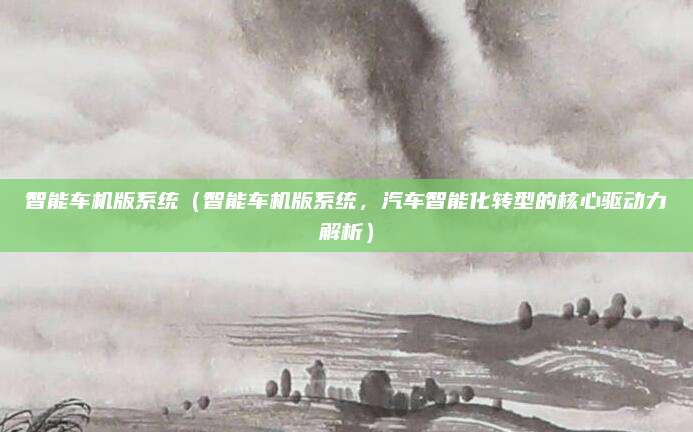 智能车机版系统(智能车机版系统,汽车智能化转型的核心驱动力解析)