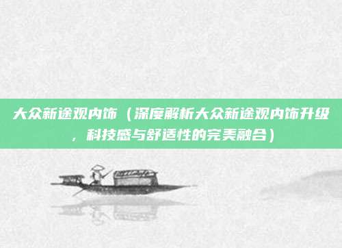 大众新途观内饰(深度解析大众新途观内饰升级,科技感与舒适性的完美融合)