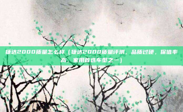 捷达2000质量怎么样(捷达2000质量评测,品质过硬,保值率高,家用首选车型之一)