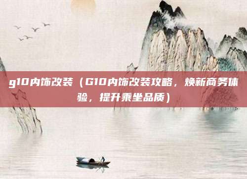 g10内饰改装(G10内饰改装攻略,焕新商务体验,提升乘坐品质)