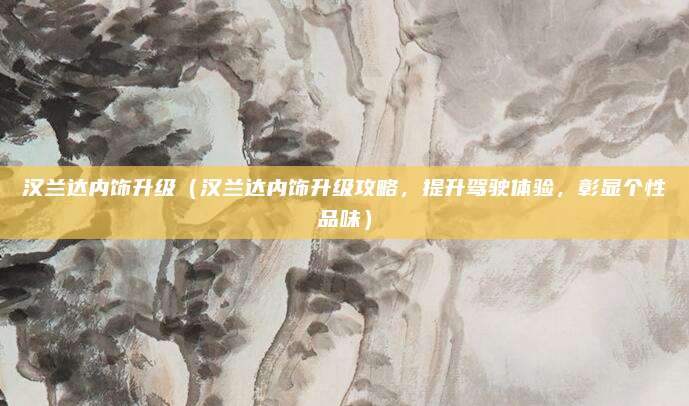 汉兰达内饰升级(汉兰达内饰升级攻略,提升驾驶体验,彰显个性品味)