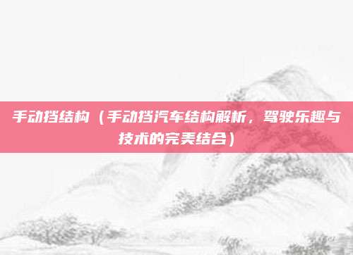 手动挡结构(手动挡汽车结构解析,驾驶乐趣与技术的完美结合)