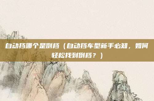 自动挡哪个是倒档(自动挡车型新手必知,如何轻松找到倒档?)