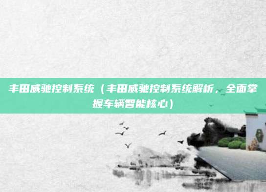 丰田威驰控制系统(丰田威驰控制系统解析,全面掌握车辆智能核心)