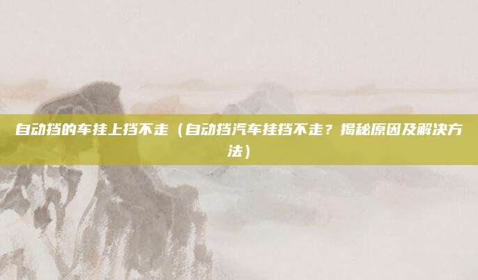 自动挡的车挂上挡不走(自动挡汽车挂挡不走?揭秘原因及解决方法)