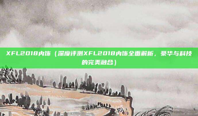 XFL2018内饰（深度评测XFL2018内饰全面解析，豪华与科技的完美融合）