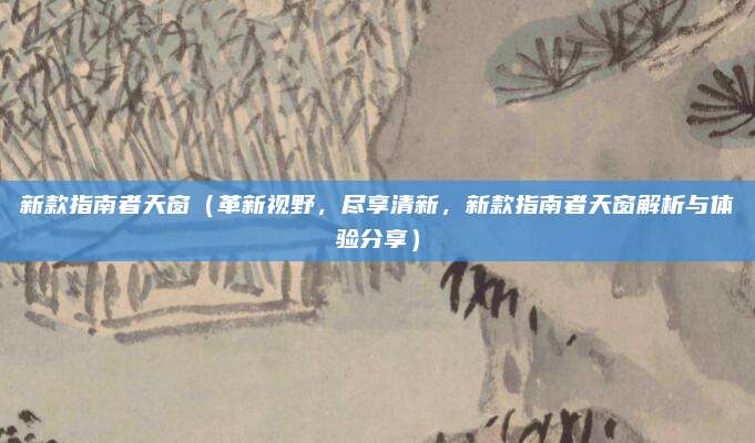 新款指南者天窗(革新视野,尽享清新,新款指南者天窗解析与体验分享)