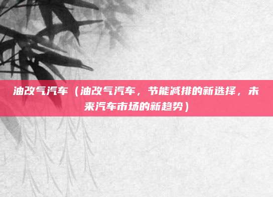 油改气汽车(油改气汽车,节能减排的新选择,未来汽车市场的新趋势)
