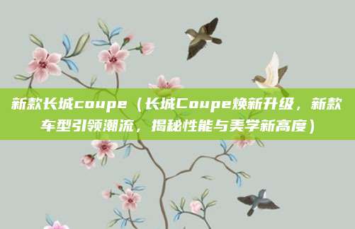 新款长城coupe(长城Coupe焕新升级,新款车型引领潮流,揭秘性能与美学新高度)