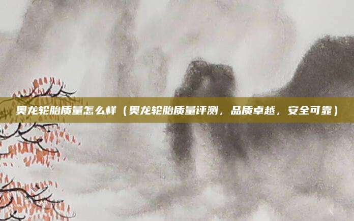 奥龙轮胎质量怎么样(奥龙轮胎质量评测,品质卓越,安全可靠)