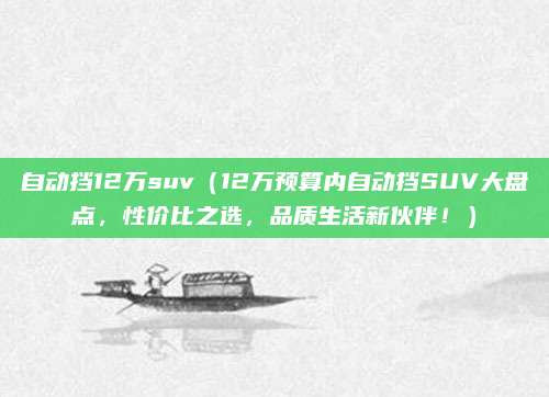 自动挡12万suv(12万预算内自动挡SUV大盘点,性价比之选,品质生活新伙伴!)