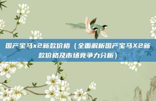 国产宝马x2新款价格(全面解析国产宝马X2新款价格及市场竞争力分析)