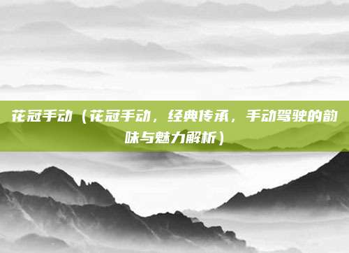 花冠手动（花冠手动，经典传承，手动驾驶的韵味与魅力解析）