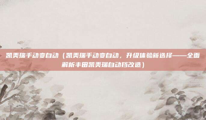 凯美瑞手动变自动(凯美瑞手动变自动,升级体验新选择——全面解析丰田凯美瑞自动挡改造)