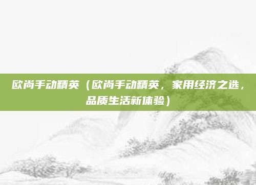 欧尚手动精英(欧尚手动精英,家用经济之选,品质生活新体验)