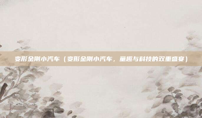 变形金刚小汽车（变形金刚小汽车，童趣与科技的双重盛宴）