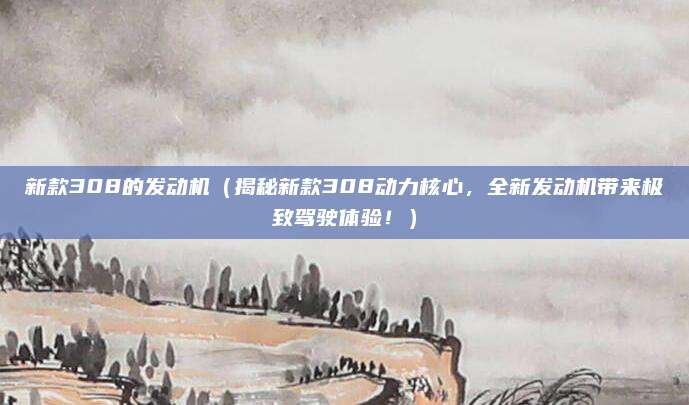 新款308的发动机(揭秘新款308动力核心,全新发动机带来极致驾驶体验!)