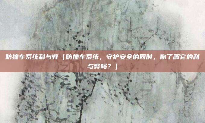 防撞车系统利与弊(防撞车系统,守护安全的同时,你了解它的利与弊吗?)