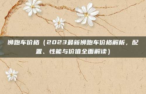 狮跑车价格(2023最新狮跑车价格解析,配置、性能与价值全面解读)