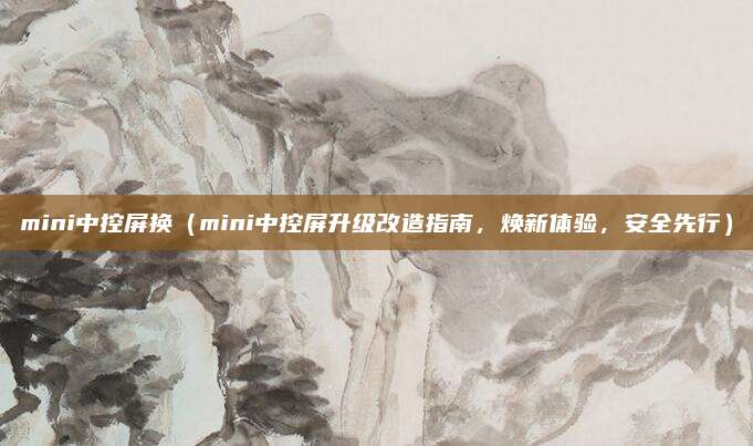 mini中控屏换(mini中控屏升级改造指南,焕新体验,安全先行)