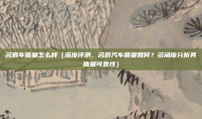 名爵车质量怎么样(深度评测,名爵汽车质量如何?多角度分析其质量可靠性)