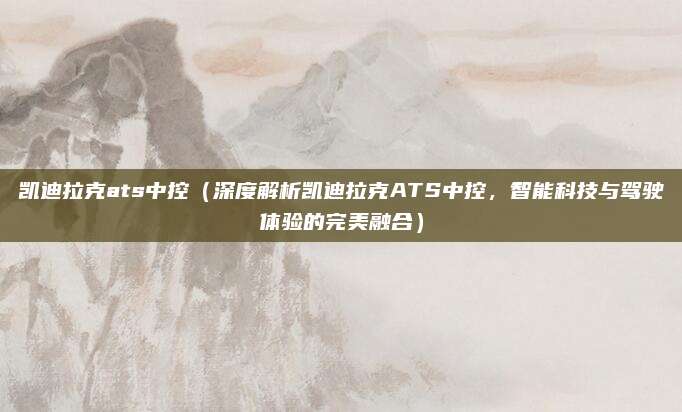 凯迪拉克ats中控(深度解析凯迪拉克ATS中控,智能科技与驾驶体验的完美融合)
