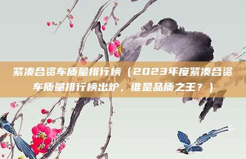 紧凑合资车质量排行榜(2023年度紧凑合资车质量排行榜出炉,谁是品质之王?)