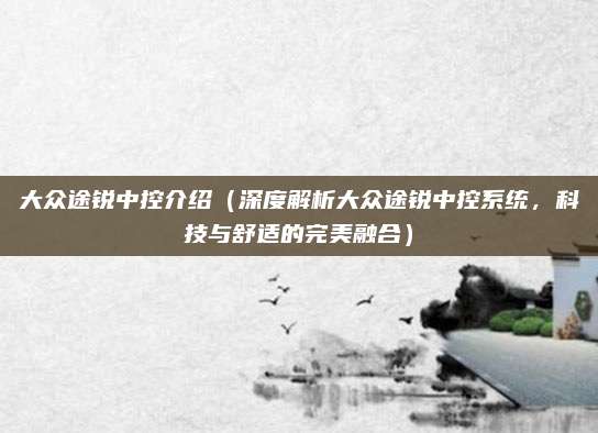 大众途锐中控介绍(深度解析大众途锐中控系统,科技与舒适的完美融合)