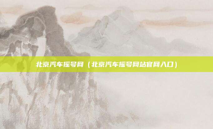 北京汽车摇号网(北京汽车摇号网站官网入口)
