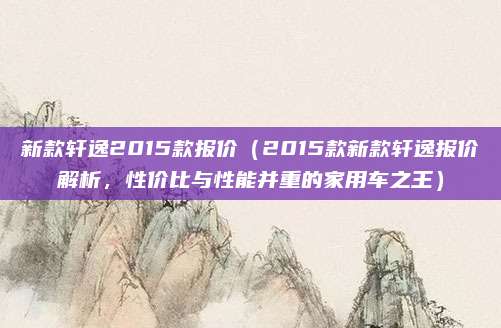 新款轩逸2015款报价(2015款新款轩逸报价解析,性价比与性能并重的家用车之王)