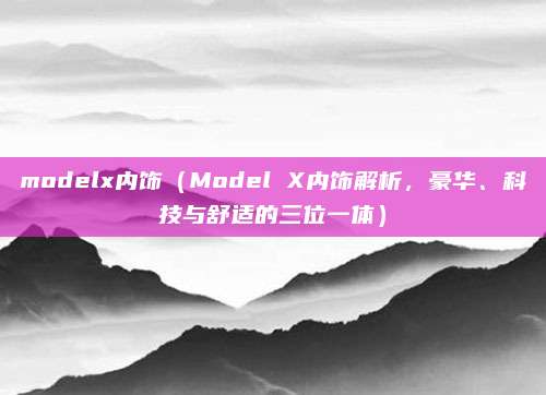 modelx内饰(Model X内饰解析,豪华、科技与舒适的三位一体)