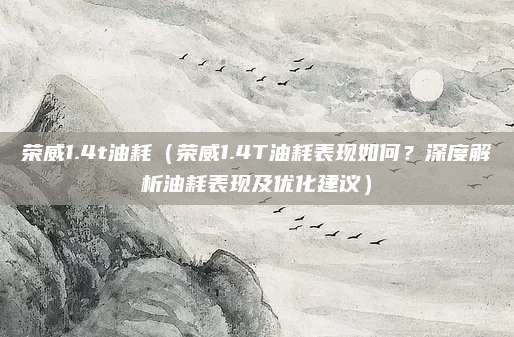 荣威1.4t油耗(荣威1.4T油耗表现如何?深度解析油耗表现及优化建议)