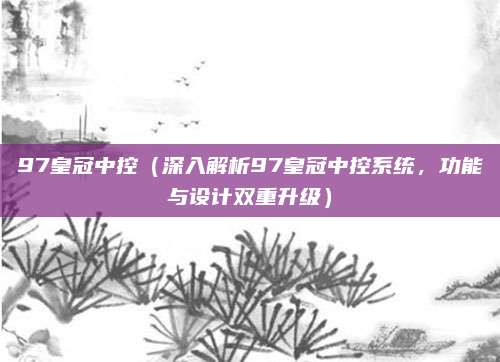 97皇冠中控(深入解析97皇冠中控系统,功能与设计双重升级)