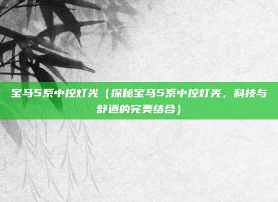 宝马5系中控灯光(探秘宝马5系中控灯光,科技与舒适的完美结合)