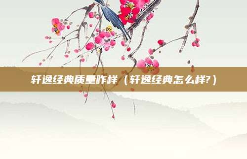 轩逸经典质量咋样(轩逸经典怎么样?)