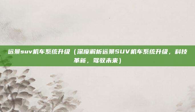 远景suv机车系统升级(深度解析远景SUV机车系统升级,科技革新,驾驭未来)