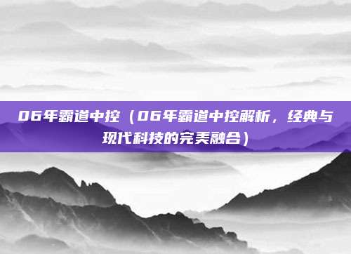 06年霸道中控(06年霸道中控解析,经典与现代科技的完美融合)