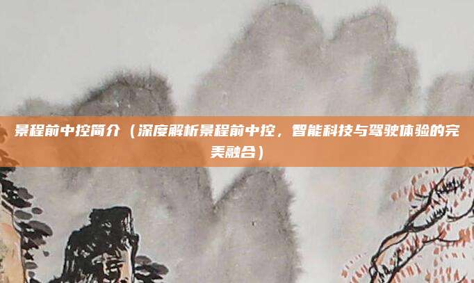 景程前中控简介(深度解析景程前中控,智能科技与驾驶体验的完美融合)