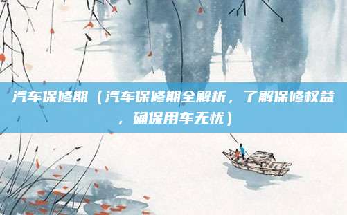 汽车保修期（汽车保修期全解析，了解保修权益，确保用车无忧）