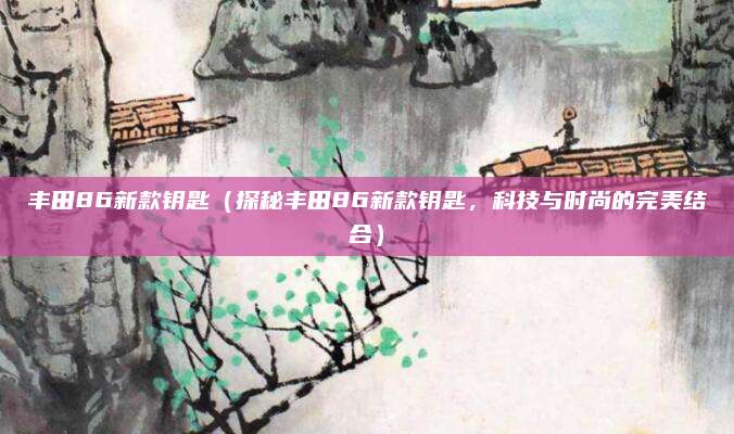 丰田86新款钥匙(探秘丰田86新款钥匙,科技与时尚的完美结合)
