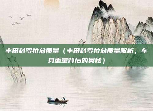 丰田科罗拉总质量(丰田科罗拉总质量解析,车身重量背后的奥秘)