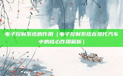 电子控制系统的作用(电子控制系统在现代汽车中的核心作用解析)