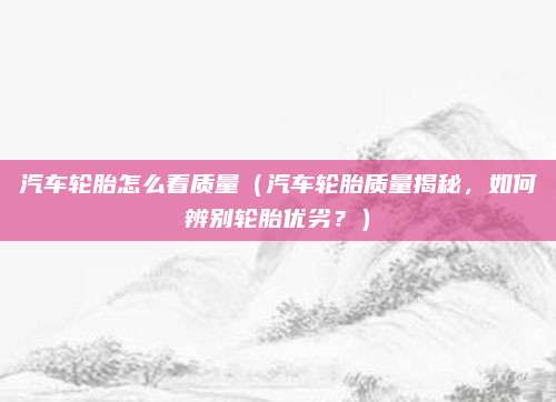 汽车轮胎怎么看质量(汽车轮胎质量揭秘,如何辨别轮胎优劣?)
